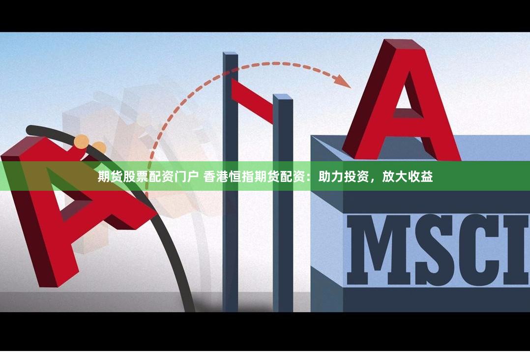 期货股票配资门户 香港恒指期货配资：助力投资，放大收益