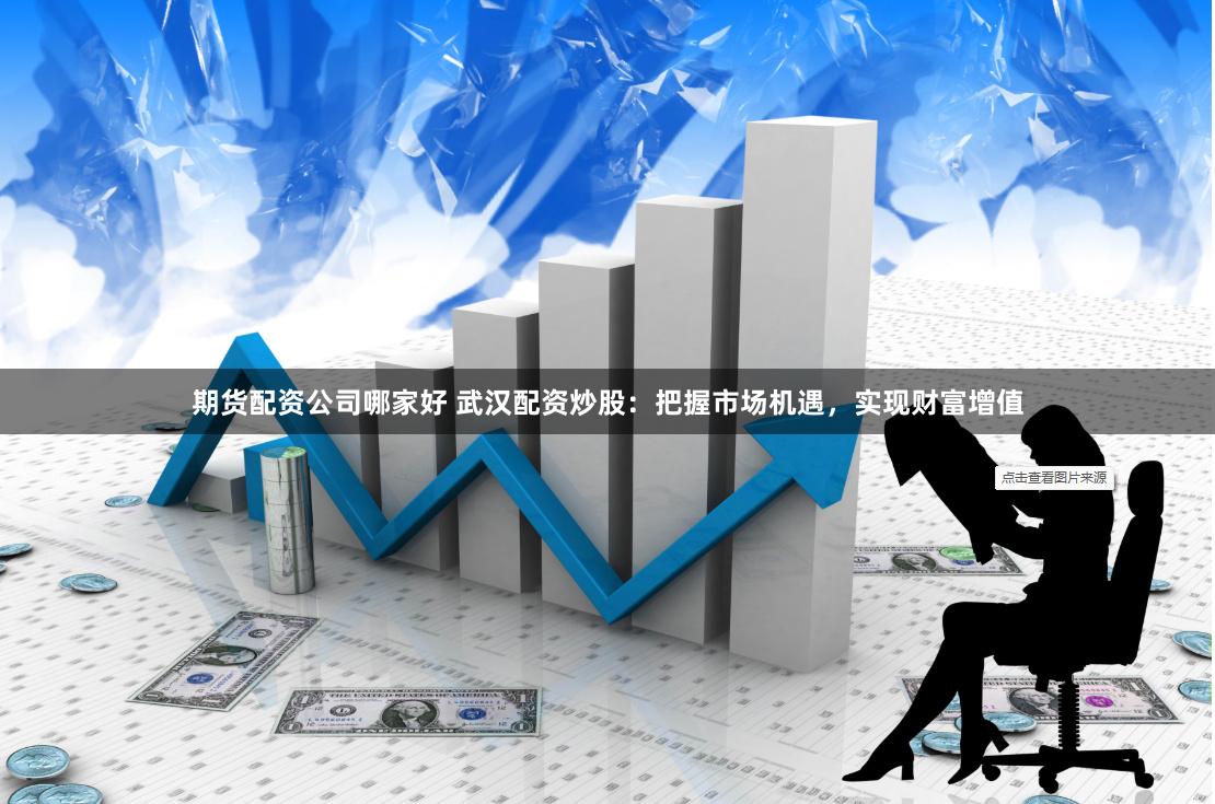 期货配资公司哪家好 武汉配资炒股：把握市场机遇，实现财富增值