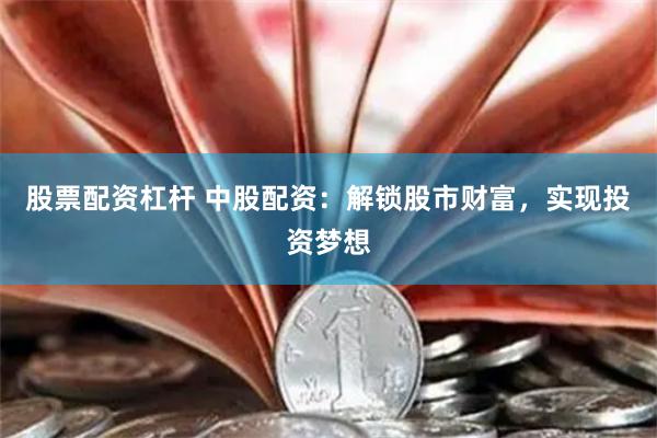 股票配资杠杆 中股配资：解锁股市财富，实现投资梦想