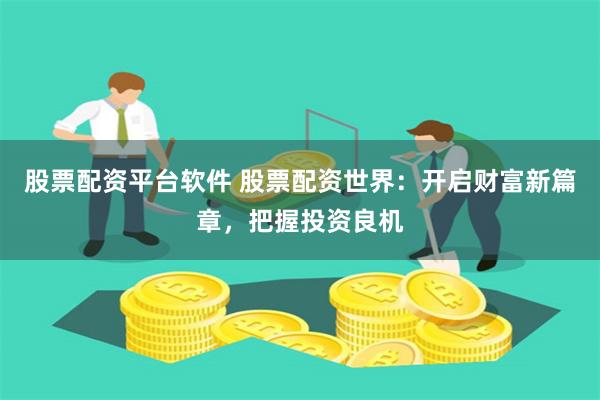 股票配资平台软件 股票配资世界：开启财富新篇章，把握投资良机