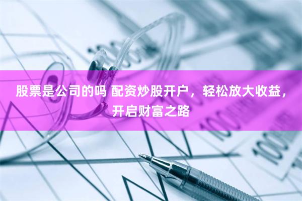 股票是公司的吗 配资炒股开户，轻松放大收益，开启财富之路