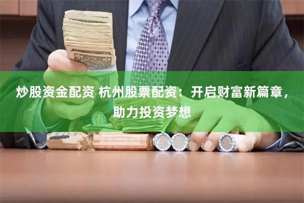 炒股资金配资 杭州股票配资：开启财富新篇章，助力投资梦想