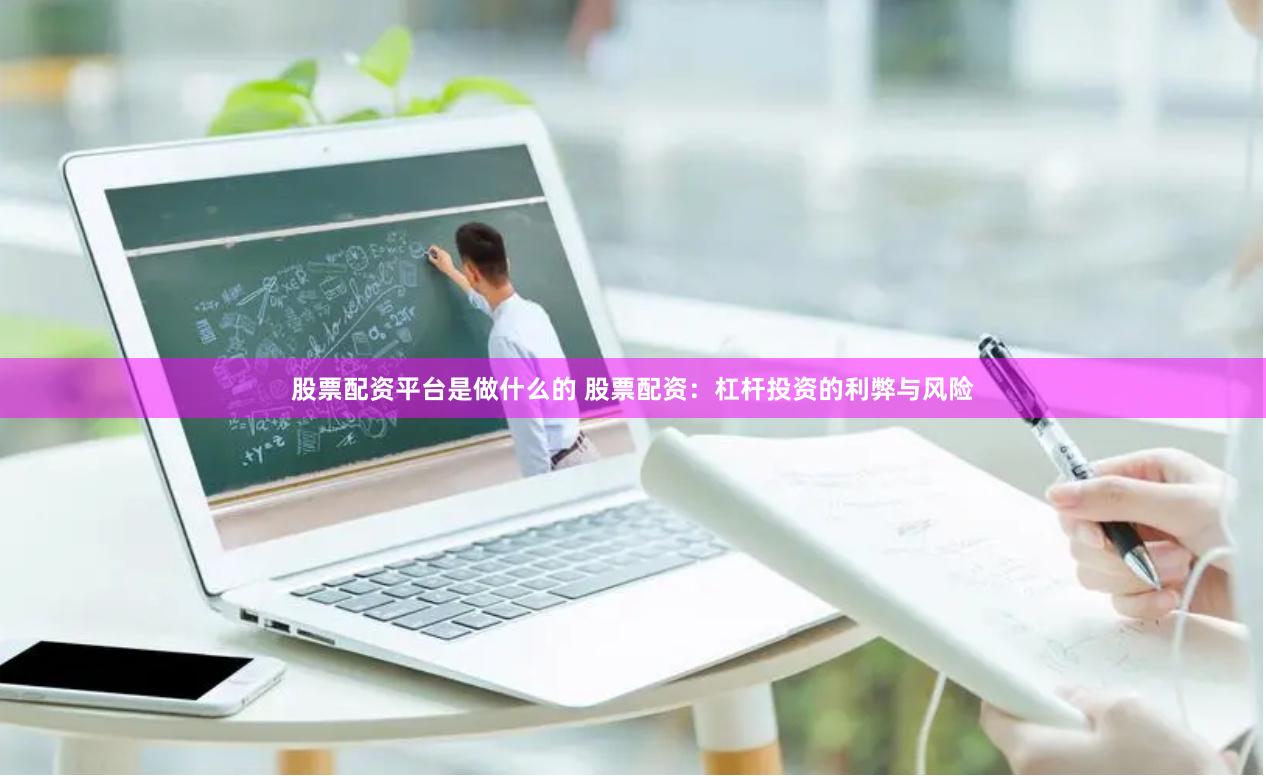 股票配资平台是做什么的 股票配资：杠杆投资的利弊与风险