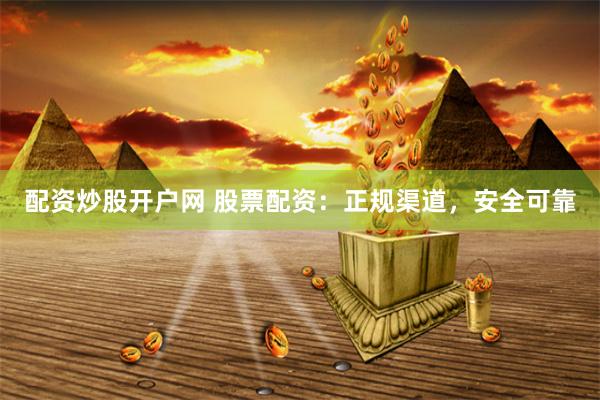 配资炒股开户网 股票配资：正规渠道，安全可靠