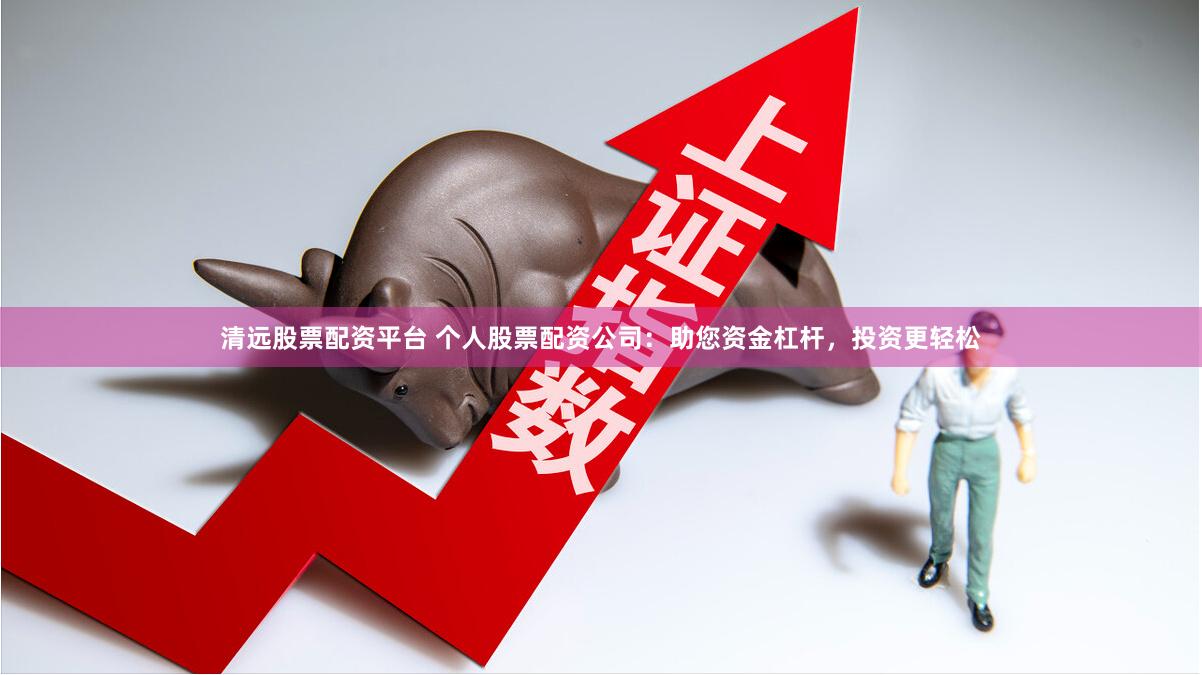 清远股票配资平台 个人股票配资公司：助您资金杠杆，投资更轻松