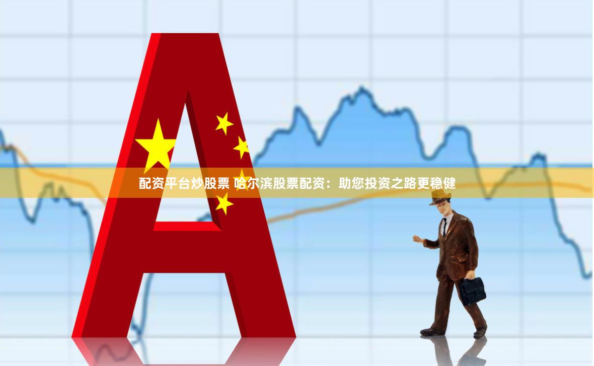 配资平台炒股票 哈尔滨股票配资：助您投资之路更稳健