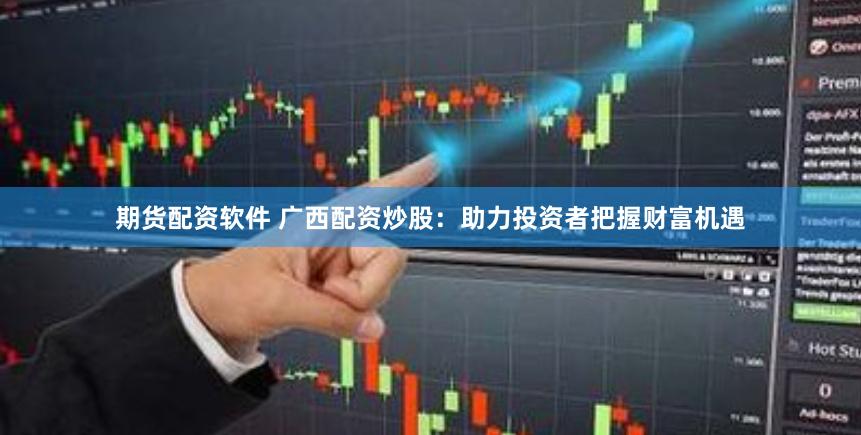 期货配资软件 广西配资炒股：助力投资者把握财富机遇