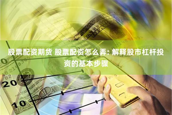 股票配资期货 股票配资怎么弄: 解释股市杠杆投资的基本步骤