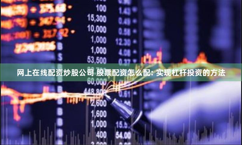 网上在线配资炒股公司 股票配资怎么配: 实现杠杆投资的方法