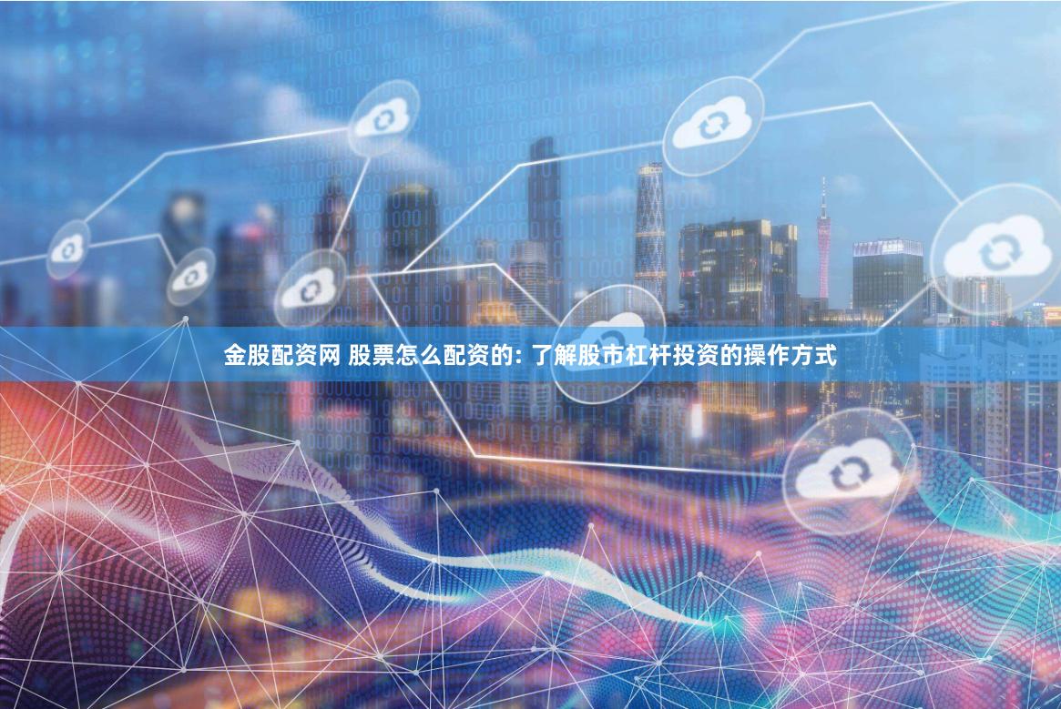 金股配资网 股票怎么配资的: 了解股市杠杆投资的操作方式