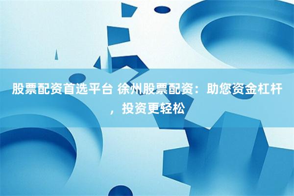 股票配资首选平台 徐州股票配资：助您资金杠杆，投资更轻松
