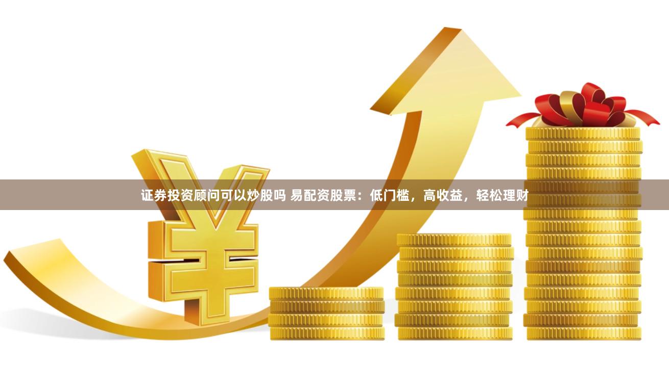 证券投资顾问可以炒股吗 易配资股票：低门槛，高收益，轻松理财