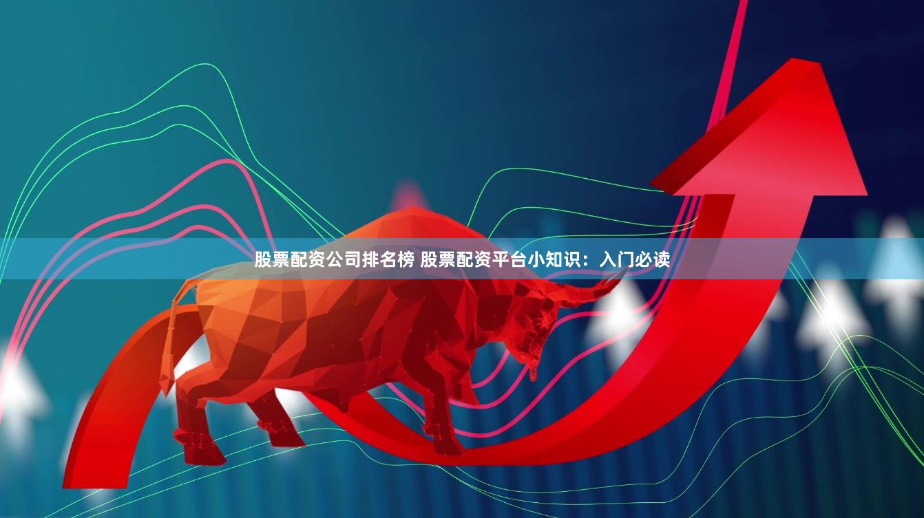 股票配资公司排名榜 股票配资平台小知识：入门必读