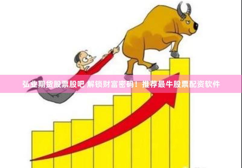 弘业期货股票股吧 解锁财富密码！推荐最牛股票配资软件
