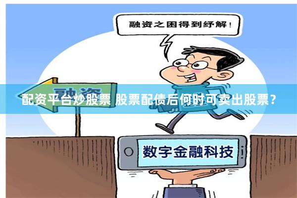 配资平台炒股票 股票配债后何时可卖出股票？