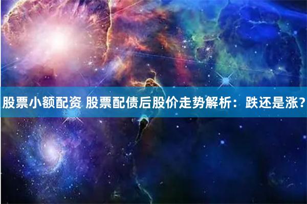 股票小额配资 股票配债后股价走势解析：跌还是涨？