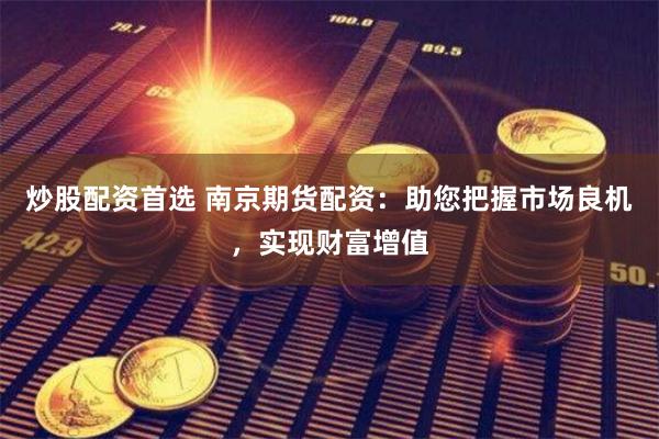 炒股配资首选 南京期货配资：助您把握市场良机，实现财富增值
