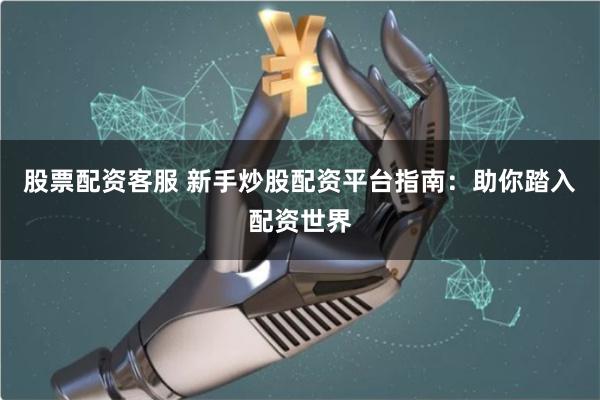 股票配资客服 新手炒股配资平台指南：助你踏入配资世界