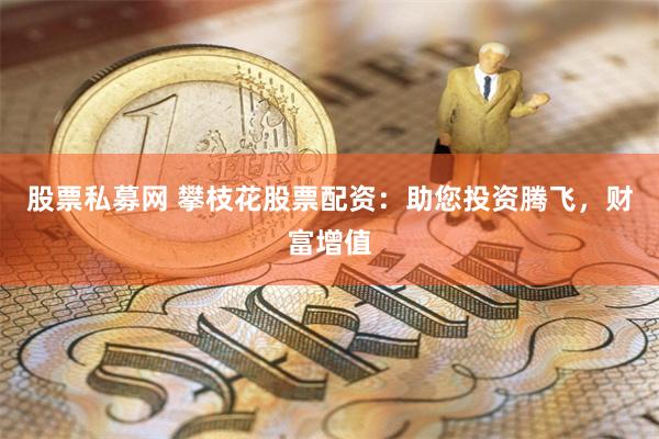 股票私募网 攀枝花股票配资：助您投资腾飞，财富增值