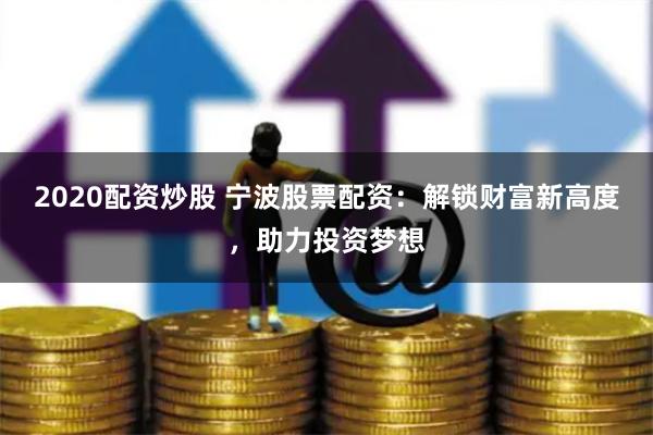2020配资炒股 宁波股票配资：解锁财富新高度，助力投资梦想