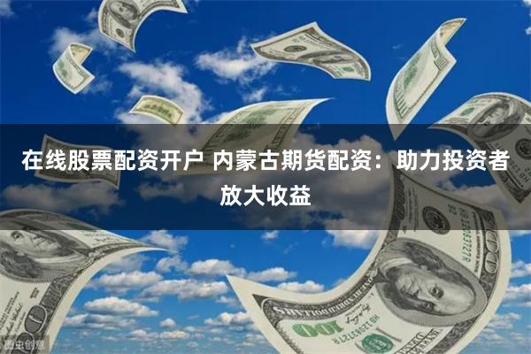 在线股票配资开户 内蒙古期货配资：助力投资者放大收益