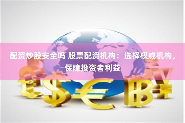 配资炒股安全吗 股票配资机构：选择权威机构，保障投资者利益