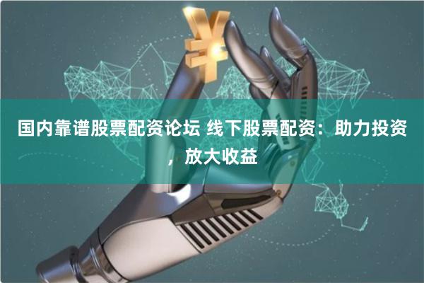 国内靠谱股票配资论坛 线下股票配资：助力投资，放大收益