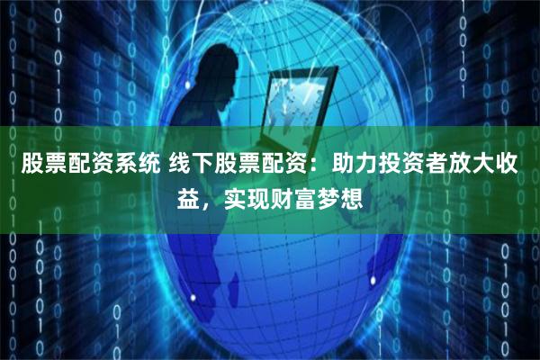 股票配资系统 线下股票配资：助力投资者放大收益，实现财富梦想