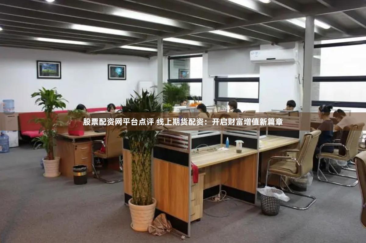 股票配资网平台点评 线上期货配资：开启财富增值新篇章