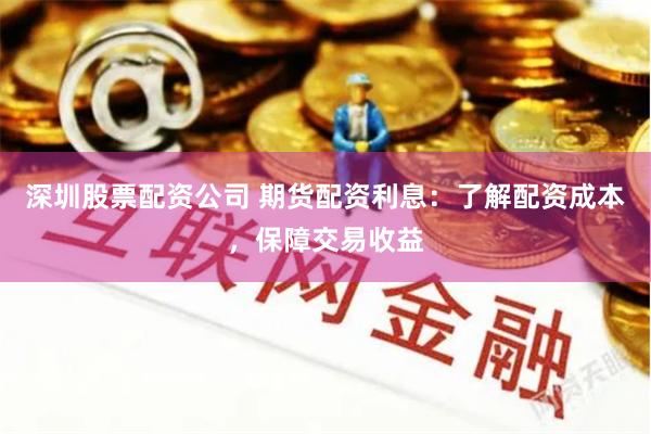 深圳股票配资公司 期货配资利息：了解配资成本，保障交易收益