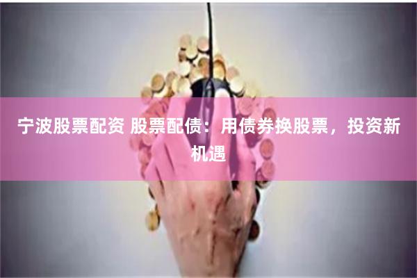 宁波股票配资 股票配债：用债券换股票，投资新机遇