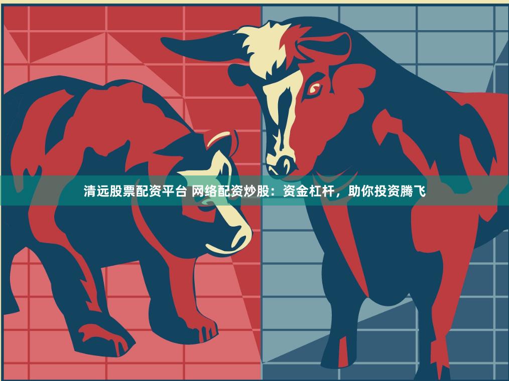 清远股票配资平台 网络配资炒股：资金杠杆，助你投资腾飞