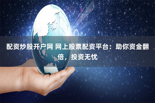 配资炒股开户网 网上股票配资平台：助你资金翻倍，投资无忧