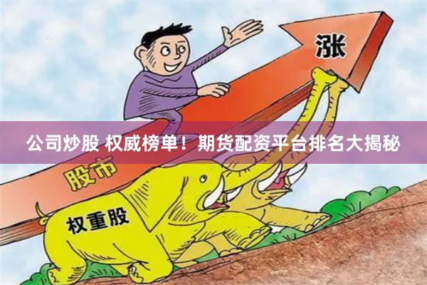 公司炒股 权威榜单！期货配资平台排名大揭秘