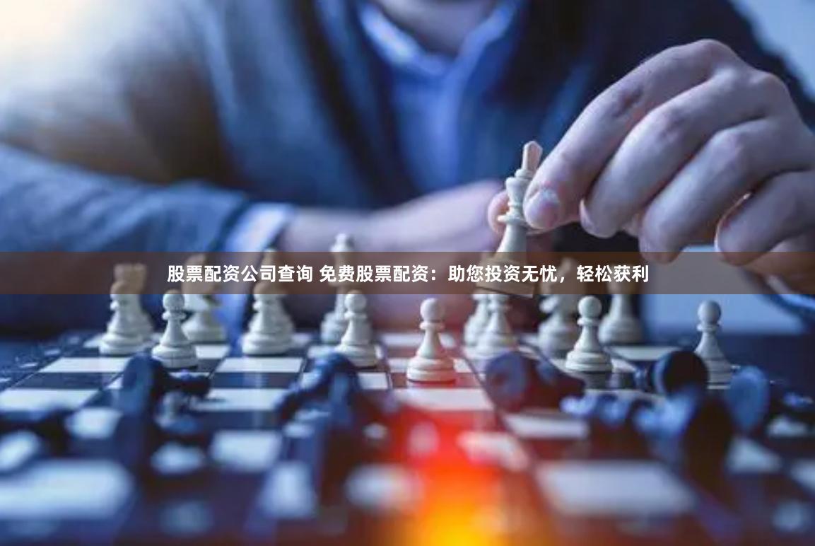 股票配资公司查询 免费股票配资：助您投资无忧，轻松获利