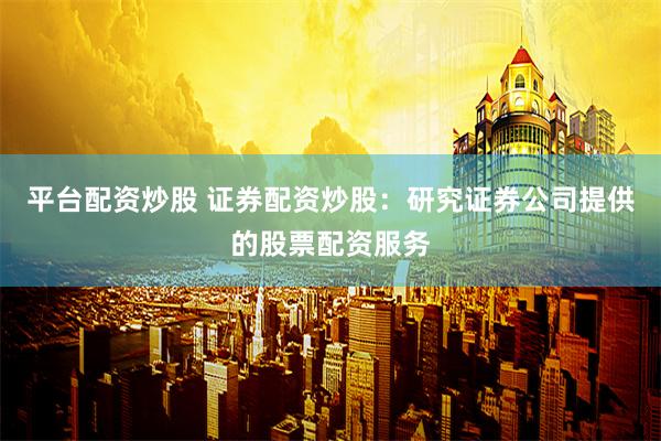 平台配资炒股 证券配资炒股：研究证券公司提供的股票配资服务