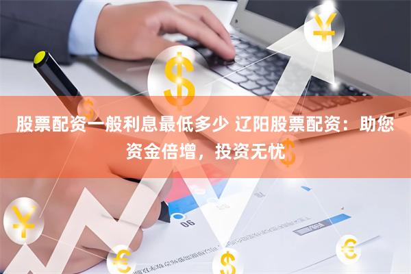 股票配资一般利息最低多少 辽阳股票配资：助您资金倍增，投资无忧