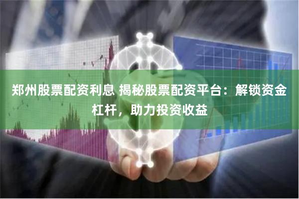 郑州股票配资利息 揭秘股票配资平台：解锁资金杠杆，助力投资收益