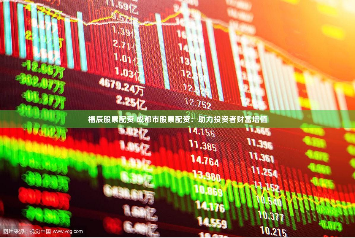 福辰股票配资 成都市股票配资：助力投资者财富增值