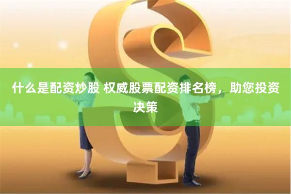 什么是配资炒股 权威股票配资排名榜，助您投资决策