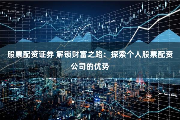 股票配资证券 解锁财富之路：探索个人股票配资公司的优势