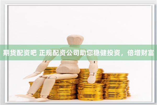 期货配资吧 正规配资公司助您稳健投资，倍增财富