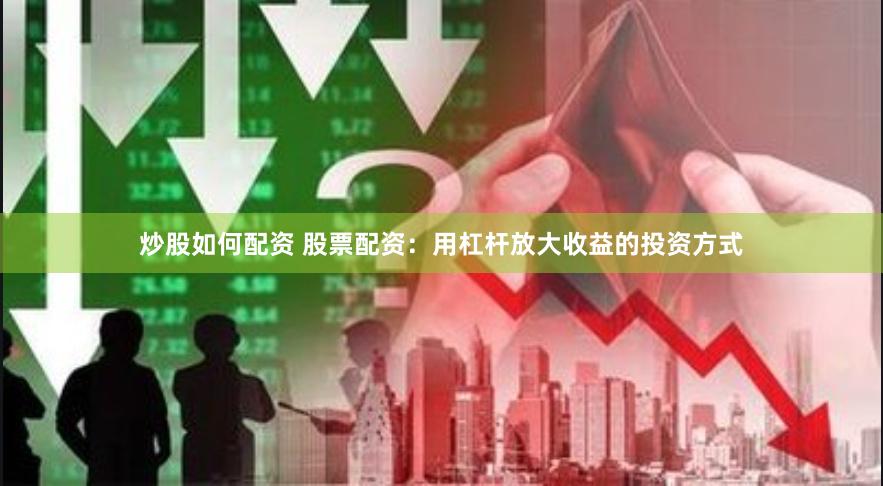 炒股如何配资 股票配资：用杠杆放大收益的投资方式