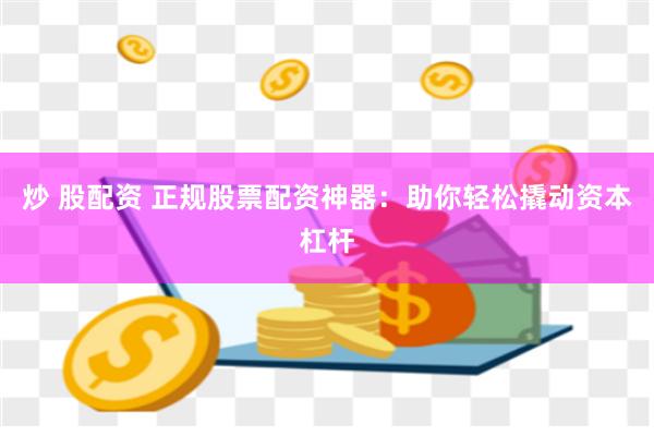 炒 股配资 正规股票配资神器：助你轻松撬动资本杠杆