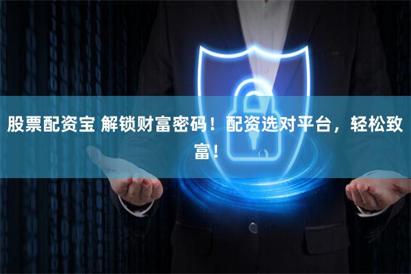 股票配资宝 解锁财富密码！配资选对平台，轻松致富！