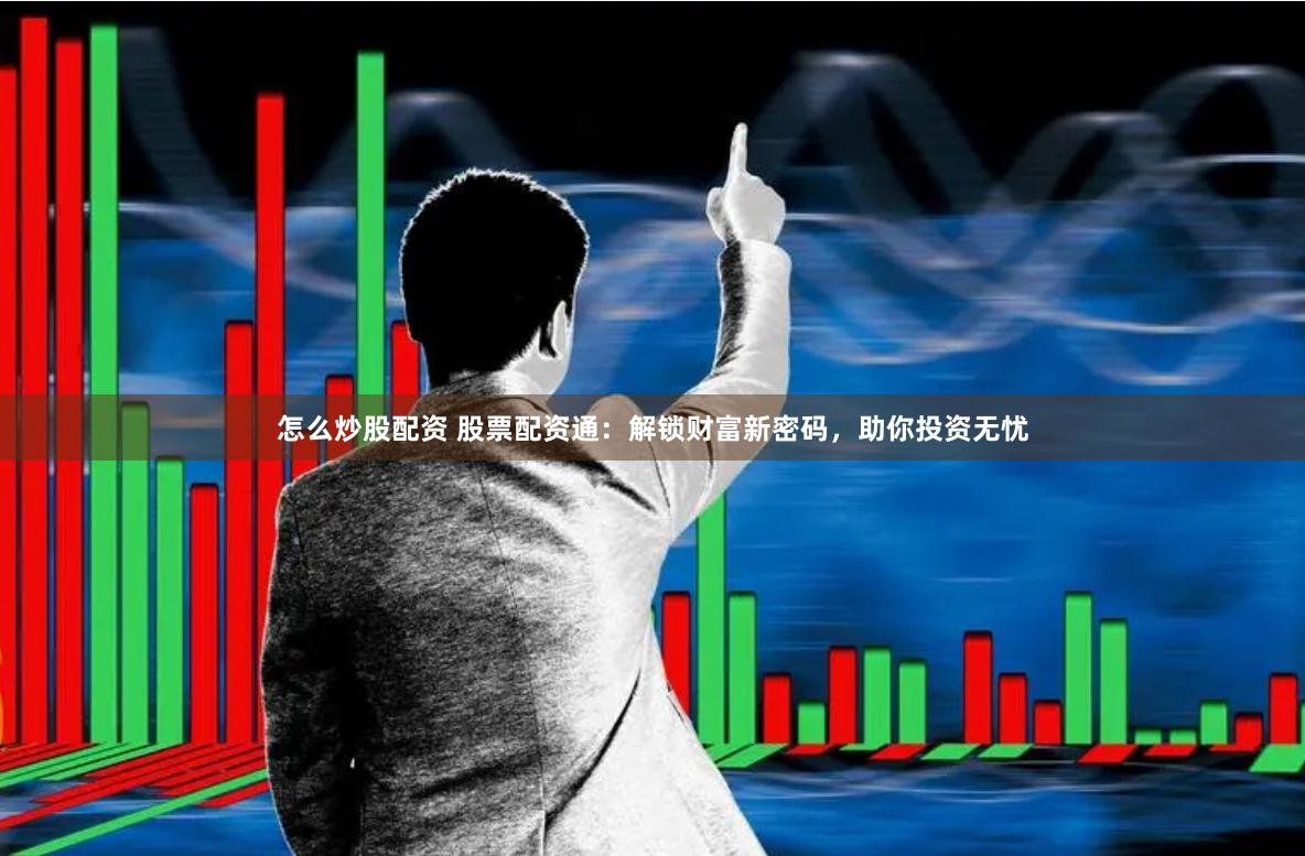 怎么炒股配资 股票配资通：解锁财富新密码，助你投资无忧