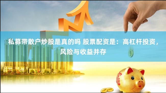 私募带散户炒股是真的吗 股票配资是：高杠杆投资，风险与收益并存