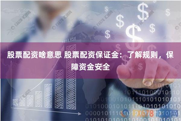 股票配资啥意思 股票配资保证金：了解规则，保障资金安全