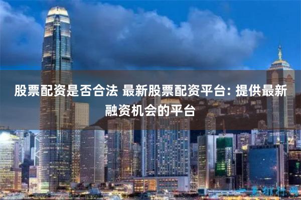 股票配资是否合法 最新股票配资平台: 提供最新融资机会的平台