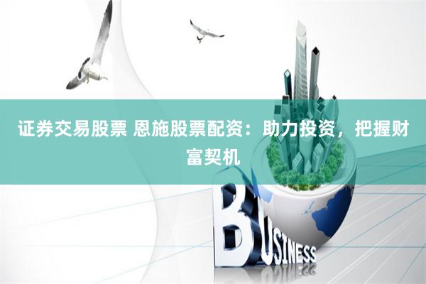 证券交易股票 恩施股票配资：助力投资，把握财富契机
